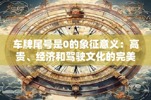 车牌尾号是0的象征意义：高贵、经济和驾驶文化的完美融合