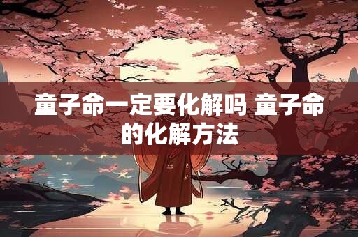 童子命一定要化解吗 童子命的化解方法