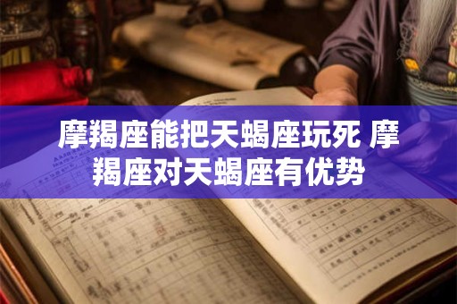 摩羯座能把天蝎座玩死 摩羯座对天蝎座有优势