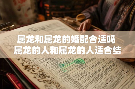 属龙和属龙的婚配合适吗 属龙的人和属龙的人适合结婚吗