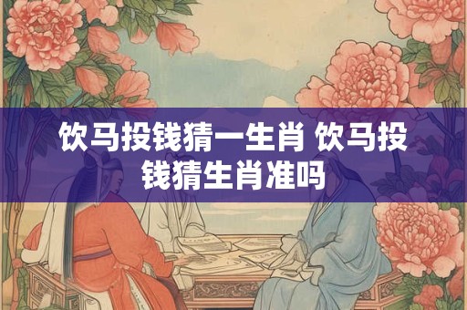 饮马投钱猜一生肖 饮马投钱猜生肖准吗