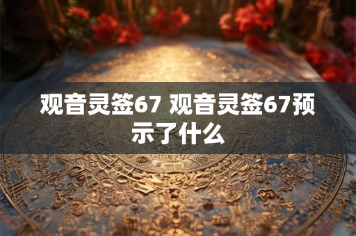 观音灵签67 观音灵签67预示了什么