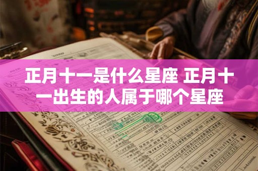 正月十一是什么星座 正月十一出生的人属于哪个星座 正月十一是什么星座 正月十一出生的人属于哪个星座