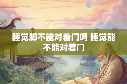 睡觉脚不能对着门吗 睡觉能不能对着门
