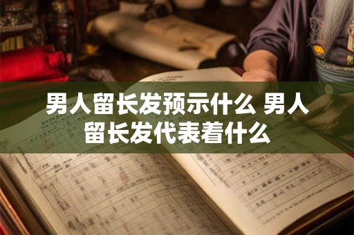 男人留长发预示什么 男人留长发代表着什么