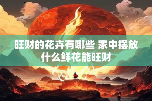 旺财的花卉有哪些 家中摆放什么鲜花能旺财