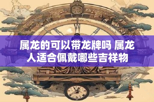 属龙的可以带龙牌吗 属龙人适合佩戴哪些吉祥物