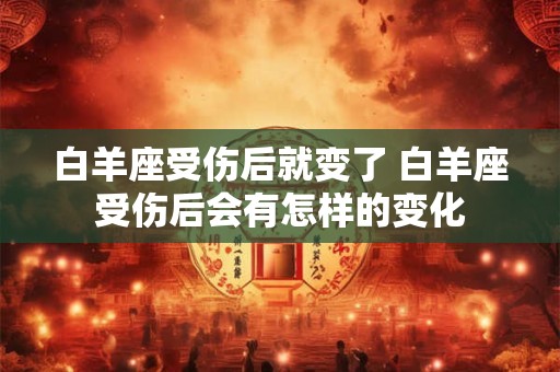 白羊座受伤后就变了 白羊座受伤后会有怎样的变化