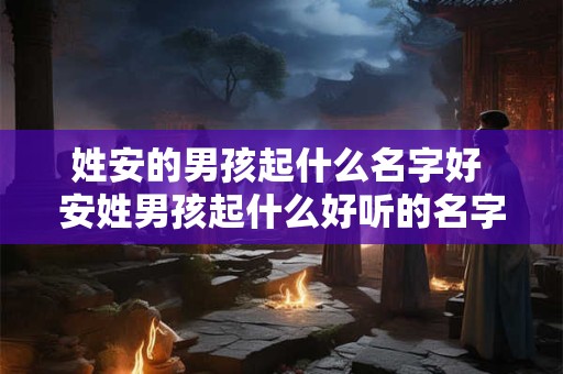 姓安的男孩起什么名字好 安姓男孩起什么好听的名字