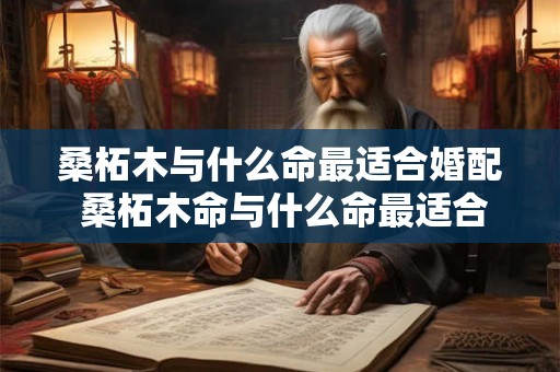 桑柘木与什么命最适合婚配 桑柘木命与什么命最适合婚配