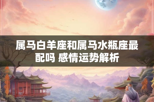 属马白羊座和属马水瓶座最配吗 感情运势解析
