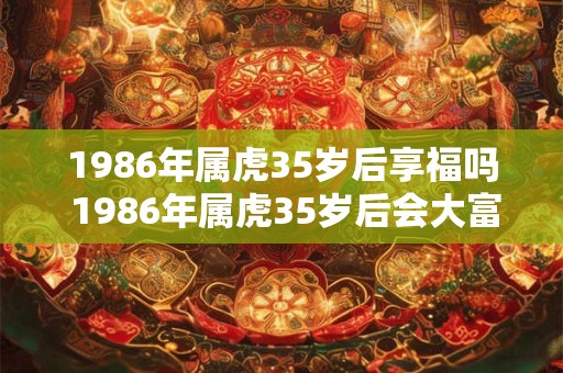 1986年属虎35岁后享福吗 1986年属虎35岁后会大富大贵吗