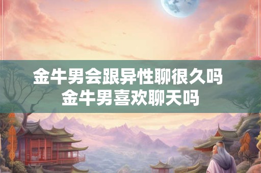 金牛男会跟异性聊很久吗 金牛男喜欢聊天吗 金牛男会跟异性聊很久吗 金牛男喜欢聊天吗