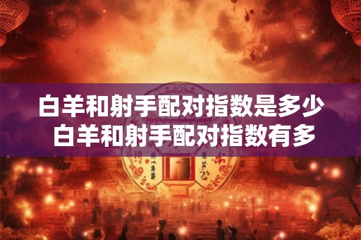 白羊和射手配对指数是多少 白羊和射手配对指数有多高
