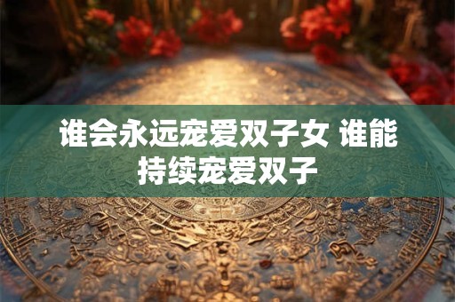 谁会永远宠爱双子女 谁能持续宠爱双子
