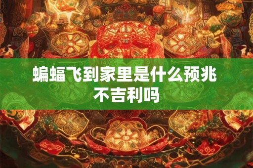 蝙蝠飞到家里是什么预兆 不吉利吗