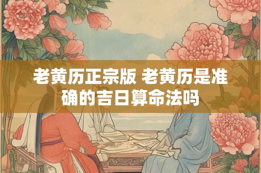 老黄历正宗版 老黄历是准确的吉日算命法吗