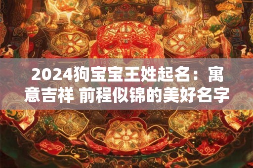 2024狗宝宝王姓起名：寓意吉祥 前程似锦的美好名字