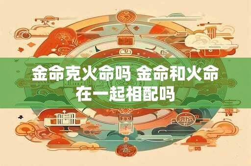 金命克火命吗 金命和火命在一起相配吗