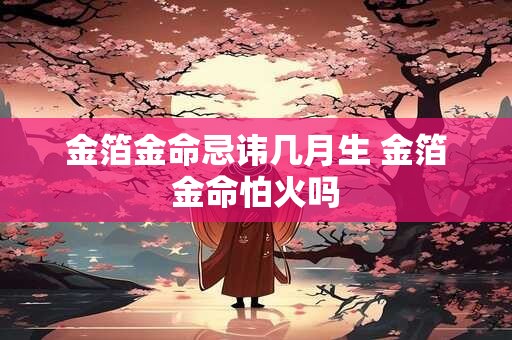 金箔金命忌讳几月生 金箔金命怕火吗