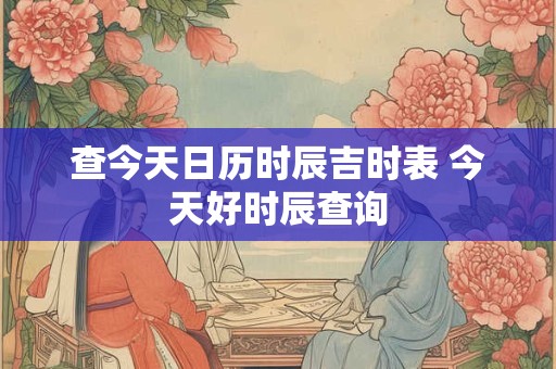 查今天日历时辰吉时表 今天好时辰查询