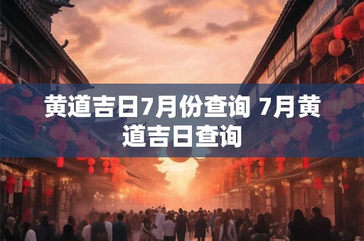 黄道吉日7月份查询 7月黄道吉日查询