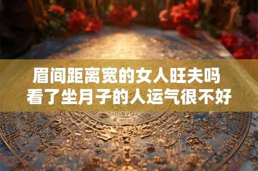 眉间距离宽的女人旺夫吗 看了坐月子的人运气很不好