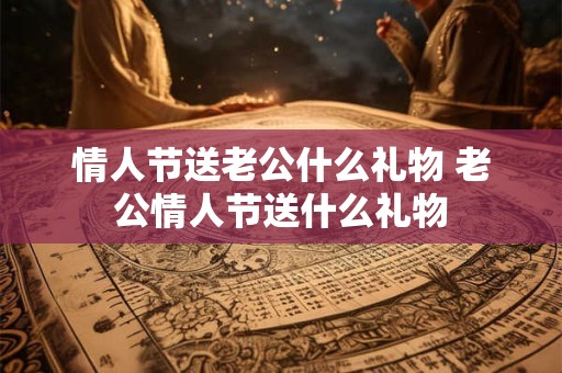 情人节送老公什么礼物 老公情人节送什么礼物 情人节送老公什么礼物 老公情人节送什么礼物