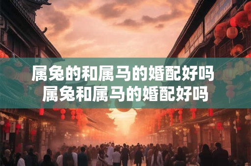 属兔的和属马的婚配好吗 属兔和属马的婚配好吗