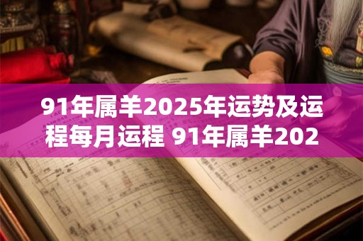 91年属羊2025年运势及运程每月运程 91年属羊2025年运势如何每个月的运程如何