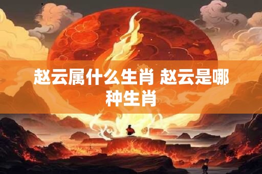赵云属什么生肖 赵云是哪种生肖