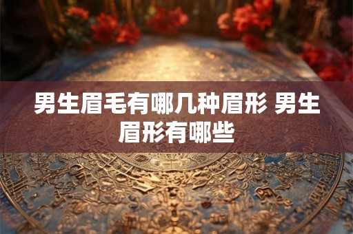 男生眉毛有哪几种眉形 男生眉形有哪些