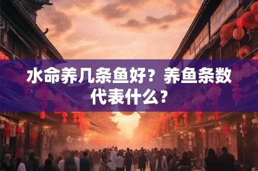 水命养几条鱼好?养鱼条数代表什么? 水命养几条鱼好?养鱼条数代表什么?