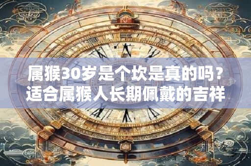 属猴30岁是个坎是真的吗？适合属猴人长期佩戴的吉祥物