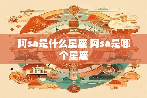 阿sa是什么星座 阿sa是哪个星座 阿sa是什么星座 阿sa是哪个星座