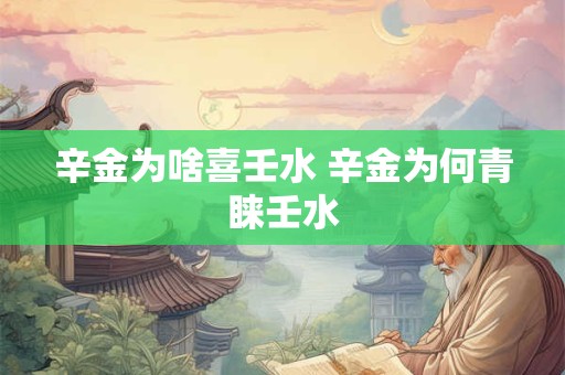 辛金为啥喜壬水 辛金为何青睐壬水