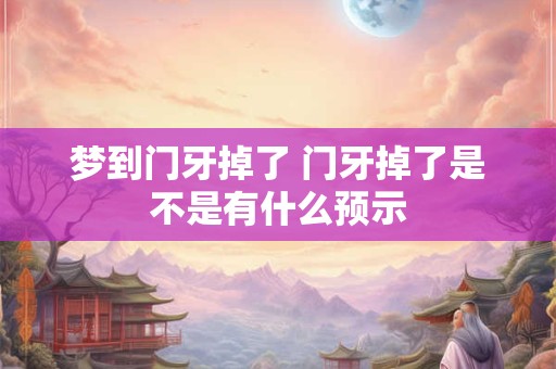 梦到门牙掉了 门牙掉了是不是有什么预示