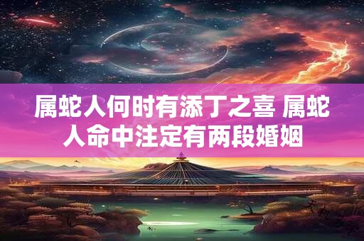 属蛇人何时有添丁之喜 属蛇人命中注定有两段婚姻