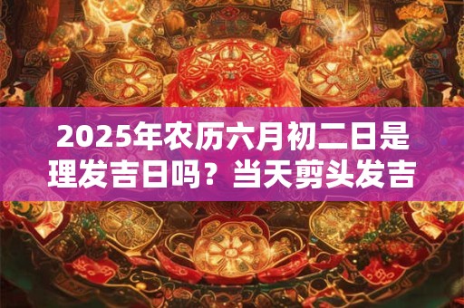 2025年农历六月初二日是理发吉日吗？当天剪头发吉利吗