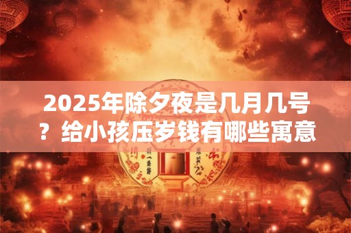 2025年除夕夜是几月几号？给小孩压岁钱有哪些寓意？