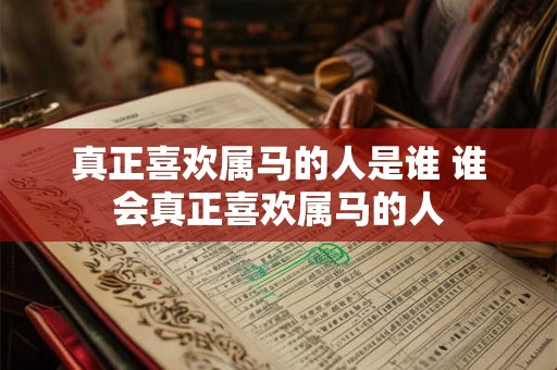 真正喜欢属马的人是谁 谁会真正喜欢属马的人