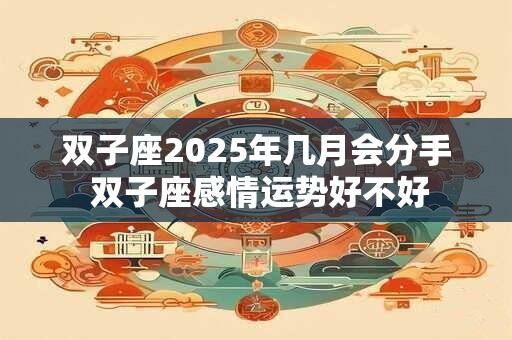 双子座2025年几月会分手 双子座感情运势好不好