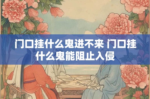 门口挂什么鬼进不来 门口挂什么鬼能阻止入侵