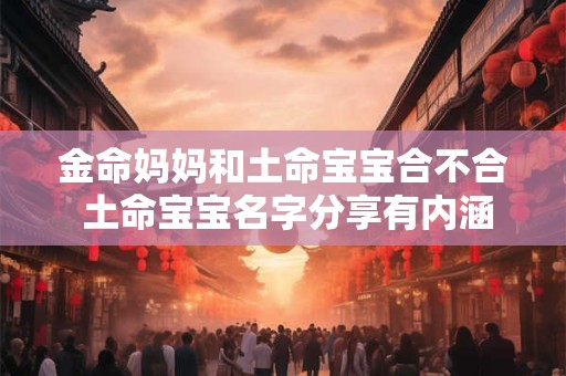 金命妈妈和土命宝宝合不合 土命宝宝名字分享有内涵