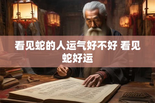 详细阅读:看见蛇的人运气好不好 看见蛇好运 看见蛇的人运气好不好 看见蛇好运