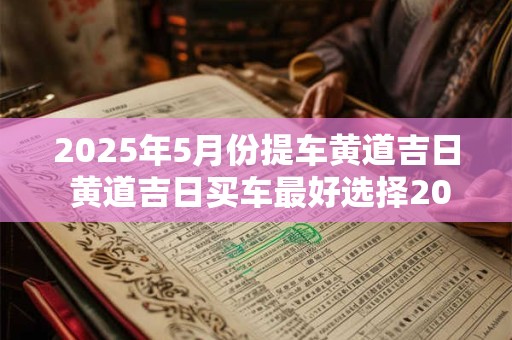 2025年5月份提车黄道吉日 黄道吉日买车最好选择2025年5月份吗