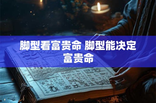 脚型看富贵命 脚型能决定富贵命 脚型看富贵命 脚型能决定富贵命