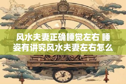 风水夫妻正确睡觉左右 睡姿有讲究风水夫妻左右怎么睡