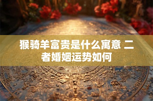 猴骑羊富贵是什么寓意 二者婚姻运势如何