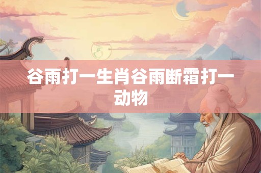 谷雨打一生肖谷雨断霜打一动物